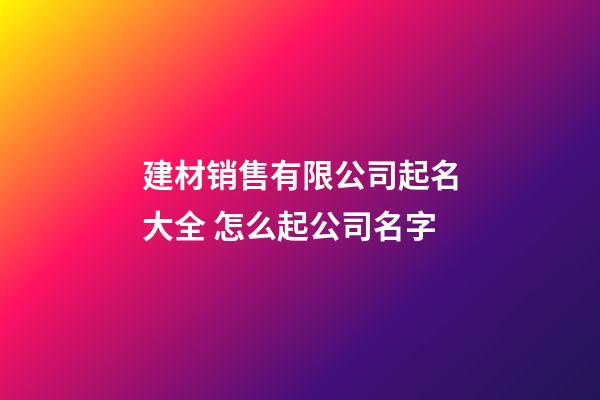 建材销售有限公司起名大全 怎么起公司名字-第1张-公司起名-玄机派